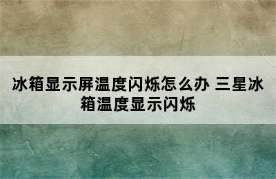 冰箱显示屏温度闪烁怎么办 三星冰箱温度显示闪烁